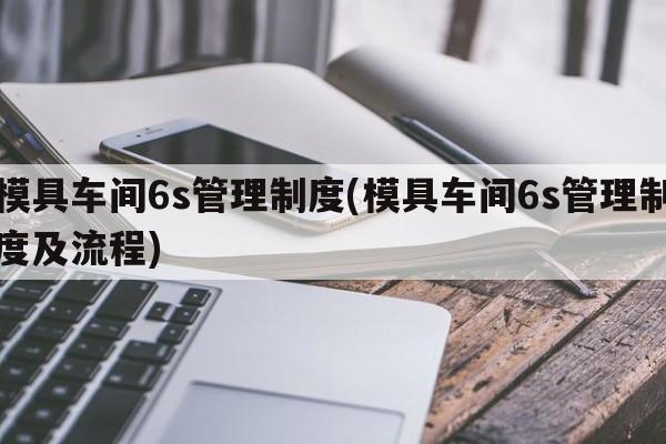 模具车间6s管理制度(模具车间6s管理制度及流程)